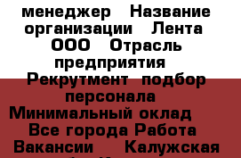 HR-менеджер › Название организации ­ Лента, ООО › Отрасль предприятия ­ Рекрутмент, подбор персонала › Минимальный оклад ­ 1 - Все города Работа » Вакансии   . Калужская обл.,Калуга г.